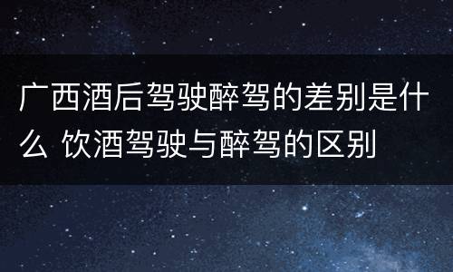 广西酒后驾驶醉驾的差别是什么 饮酒驾驶与醉驾的区别