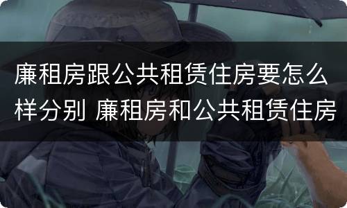 廉租房跟公共租赁住房要怎么样分别 廉租房和公共租赁住房有什么区别