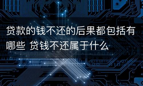 贷款的钱不还的后果都包括有哪些 贷钱不还属于什么