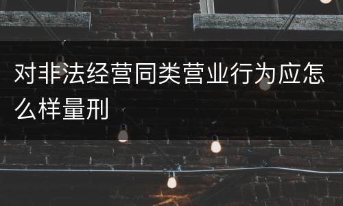 对非法经营同类营业行为应怎么样量刑