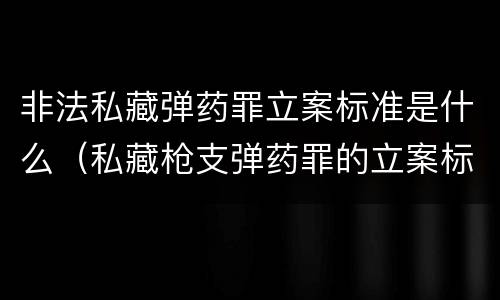 非法私藏弹药罪立案标准是什么（私藏枪支弹药罪的立案标准）