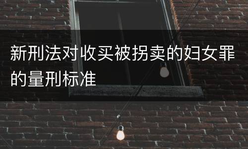 新刑法对收买被拐卖的妇女罪的量刑标准