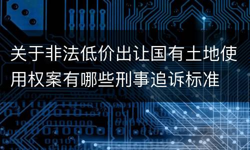 关于非法低价出让国有土地使用权案有哪些刑事追诉标准