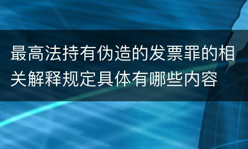 最高法持有伪造的发票罪的相关解释规定具体有哪些内容
