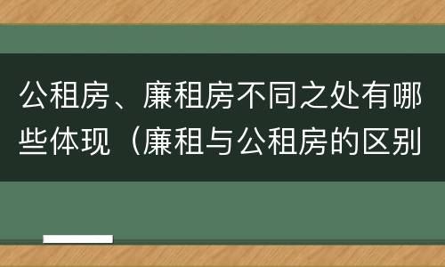 公租房、廉租房不同之处有哪些体现（廉租与公租房的区别）