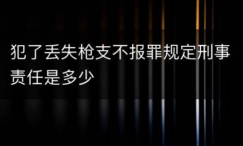 犯了丢失枪支不报罪规定刑事责任是多少