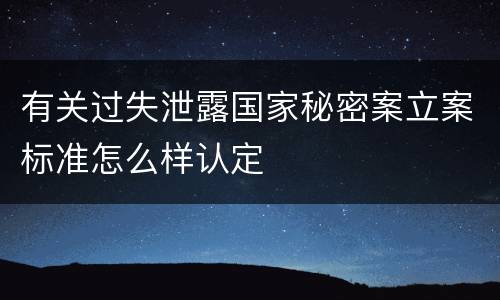 有关过失泄露国家秘密案立案标准怎么样认定