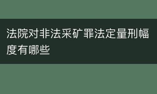 法院对非法采矿罪法定量刑幅度有哪些