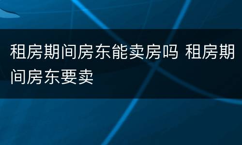 租房期间房东能卖房吗 租房期间房东要卖