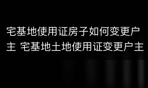 宅基地使用证房子如何变更户主 宅基地土地使用证变更户主