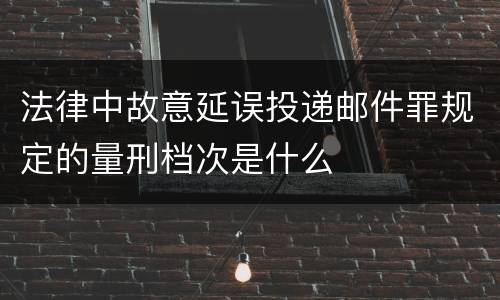 法律中故意延误投递邮件罪规定的量刑档次是什么