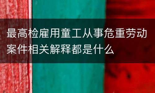 最高检雇用童工从事危重劳动案件相关解释都是什么