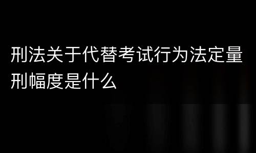 刑法关于代替考试行为法定量刑幅度是什么