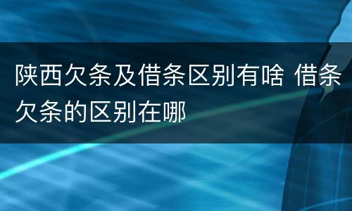 陕西欠条及借条区别有啥 借条欠条的区别在哪