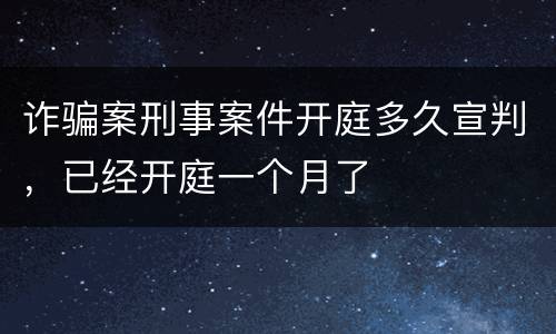 诈骗案刑事案件开庭多久宣判，已经开庭一个月了