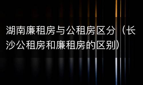 湖南廉租房与公租房区分（长沙公租房和廉租房的区别）