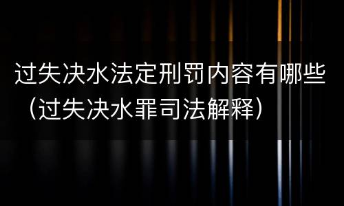 过失决水法定刑罚内容有哪些（过失决水罪司法解释）