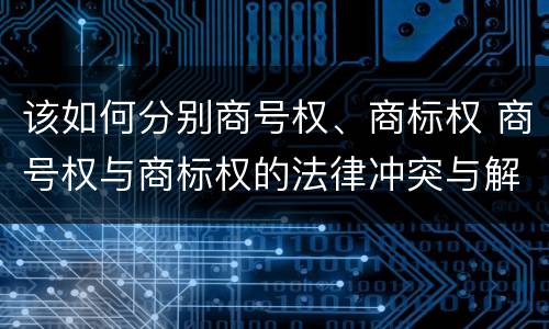 该如何分别商号权、商标权 商号权与商标权的法律冲突与解决
