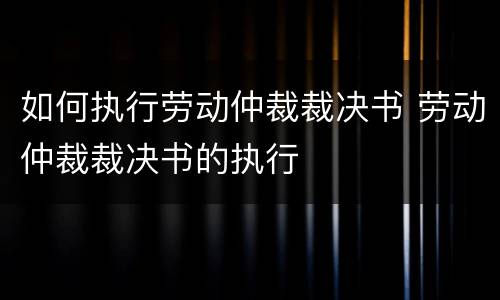 如何执行劳动仲裁裁决书 劳动仲裁裁决书的执行