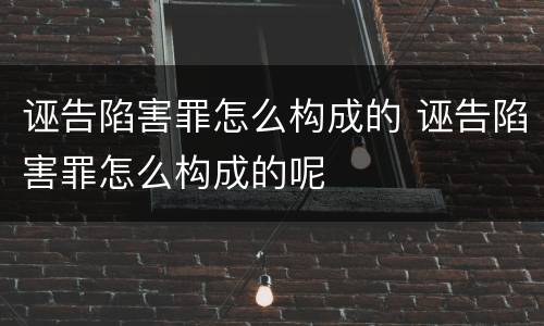 诬告陷害罪怎么构成的 诬告陷害罪怎么构成的呢