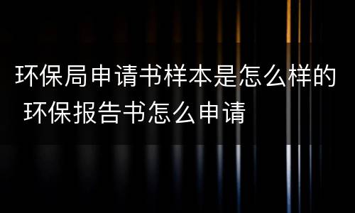 环保局申请书样本是怎么样的 环保报告书怎么申请