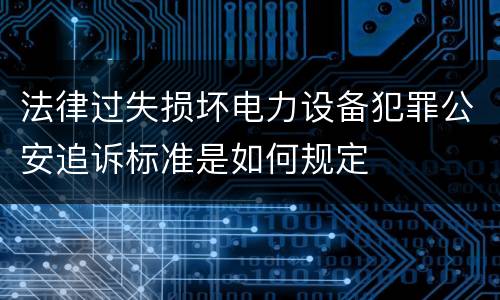 法律过失损坏电力设备犯罪公安追诉标准是如何规定
