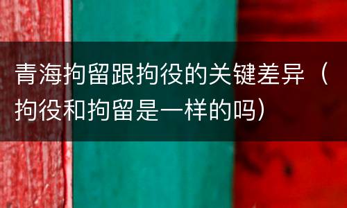 青海拘留跟拘役的关键差异（拘役和拘留是一样的吗）