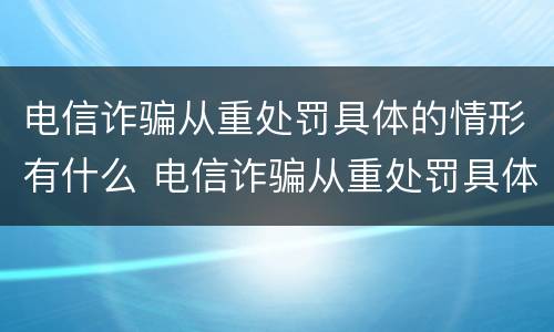 电信诈骗从重处罚具体的情形有什么 电信诈骗从重处罚具体的情形有什么不同