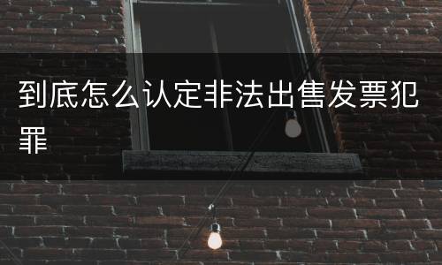 到底怎么认定非法出售发票犯罪