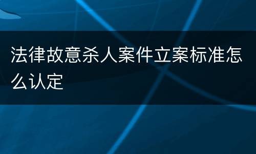 法律故意杀人案件立案标准怎么认定