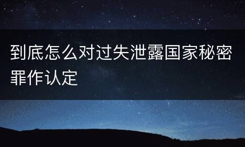到底怎么对过失泄露国家秘密罪作认定