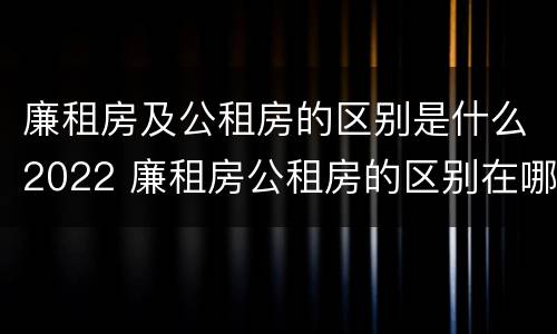 廉租房及公租房的区别是什么2022 廉租房公租房的区别在哪里
