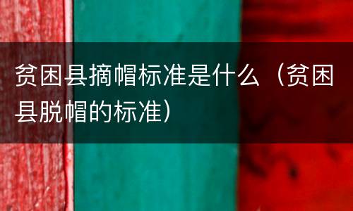 贫困县摘帽标准是什么（贫困县脱帽的标准）