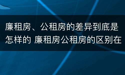 廉租房、公租房的差异到底是怎样的 廉租房公租房的区别在哪里