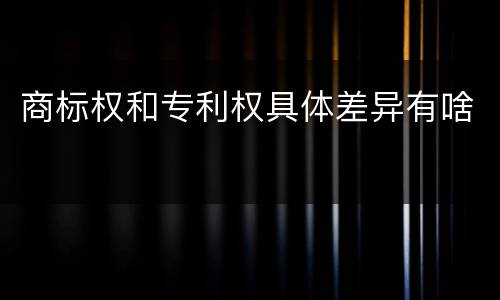 商标权和专利权具体差异有啥