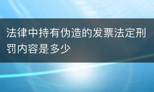 法律中持有伪造的发票法定刑罚内容是多少