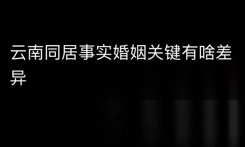 云南同居事实婚姻关键有啥差异