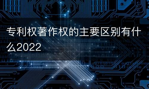 专利权著作权的主要区别有什么2022