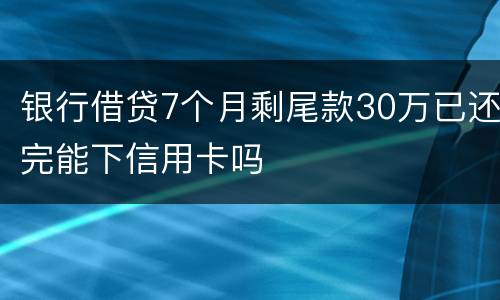 银行借贷7个月剩尾款30万已还完能下信用卡吗