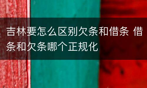 吉林要怎么区别欠条和借条 借条和欠条哪个正规化