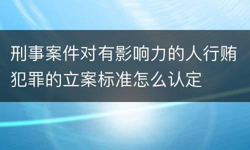 刑事案件对有影响力的人行贿犯罪的立案标准怎么认定