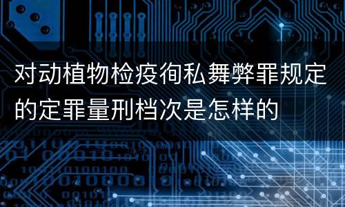 对动植物检疫徇私舞弊罪规定的定罪量刑档次是怎样的