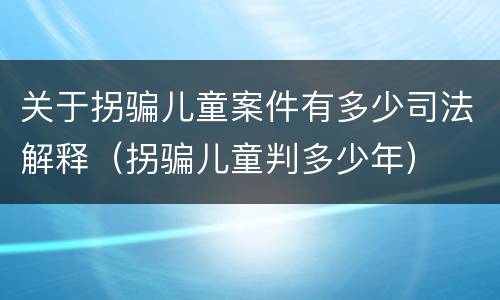 关于拐骗儿童案件有多少司法解释（拐骗儿童判多少年）