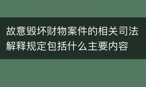 故意毁坏财物案件的相关司法解释规定包括什么主要内容