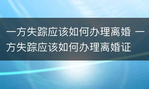 一方失踪应该如何办理离婚 一方失踪应该如何办理离婚证