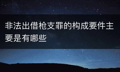 非法出借枪支罪的构成要件主要是有哪些