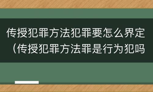 传授犯罪方法犯罪要怎么界定（传授犯罪方法罪是行为犯吗）