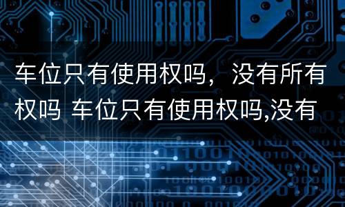 车位只有使用权吗，没有所有权吗 车位只有使用权吗,没有所有权吗