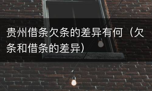 贵州借条欠条的差异有何（欠条和借条的差异）