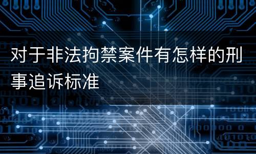 对于非法拘禁案件有怎样的刑事追诉标准